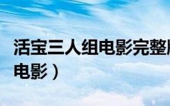 活宝三人组电影完整版免费观看（活宝三人组电影）