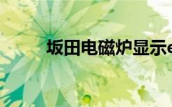 坂田电磁炉显示e8（坂田电磁炉）