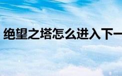 绝望之塔怎么进入下一层（绝望之塔怎么进）