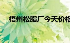 梧州松脂厂今天价格多少（梧州松脂厂）