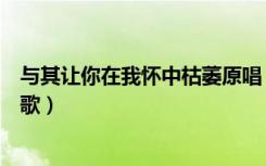 与其让你在我怀中枯萎原唱（与其让你在我怀中枯萎是什么歌）