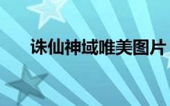 诛仙神域唯美图片（诛仙神域怎么去）