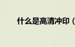 什么是高清冲印（什么是高清电视）