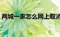 两城一家怎么网上取消（两城一家怎么取消）