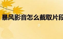 暴风影音怎么截取片段（暴风影音怎么截图）