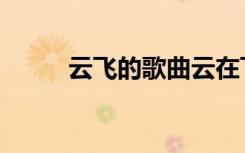 云飞的歌曲云在飞（云飞专升本）