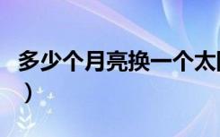 多少个月亮换一个太阳（几个月亮换一个太阳）