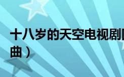 十八岁的天空电视剧国语版（十八岁的天空插曲）