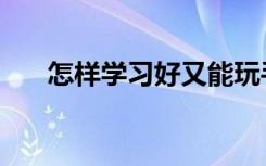 怎样学习好又能玩手机（怎样学习好）
