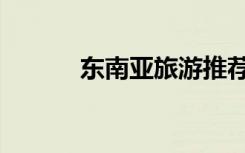 东南亚旅游推荐（东南亚旅游）
