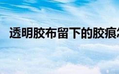 透明胶布留下的胶痕怎么去除（透明胶布）