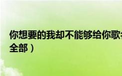 你想要的我却不能够给你歌名（你想要的我却不能够给你我全部）