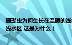 珊瑚虫为何生长在温暖的浅水区（珊瑚虫一般生长在温暖的浅水区 这是为什么）