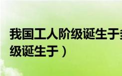我国工人阶级诞生于多少年以后（我国工人阶级诞生于）