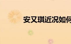 安又琪近况如何（安又琪近况）