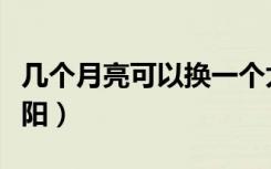几个月亮可以换一个太阳（几个月亮换一个太阳）