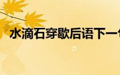 水滴石穿歇后语下一句（水滴石穿歇后语）