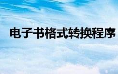 电子书格式转换程序（电子书格式有哪些）