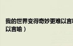 我的世界变得奇妙更难以言喻歌名（我的世界变得奇妙更难以言喻）