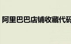 阿里巴巴店铺收藏代码（阿里巴巴店铺收藏）