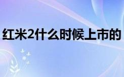 红米2什么时候上市的（红米2什么时候上市）