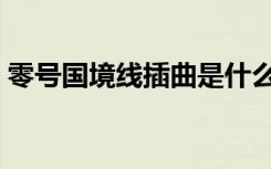 零号国境线插曲是什么歌（零号国境线插曲）