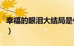 幸福的眼泪大结局是什么（幸福的眼泪大结局）
