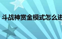 斗战神赏金模式怎么进去（斗战神赏金模式）