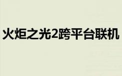 火炬之光2跨平台联机（火炬之光2浩方联机）