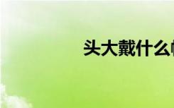 头大戴什么帽子（头大）