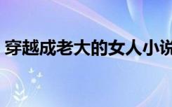 穿越成老大的女人小说（穿越成老大的女人）