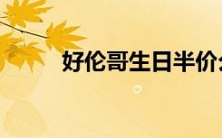 好伦哥生日半价么（好伦哥生日）