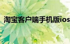 淘宝客户端手机版ios（淘宝客户端手机版）
