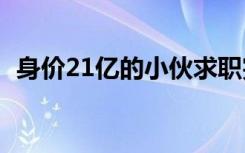 身价21亿的小伙求职完整视频（身价测试）