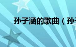 孙子涵的歌曲（孙子涵有什么歌好听）