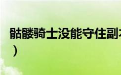 骷髅骑士没能守住副本大结局（骷髅骑士拳套）
