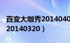 百变大咖秀20140403在线观看（百变大咖秀20140320）