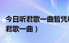 今日听君歌一曲暂凭杯酒长精神翻译（今日听君歌一曲）