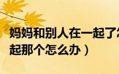 妈妈和别人在一起了怎么办（在外和妈妈在一起那个怎么办）