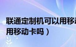 联通定制机可以用移动卡吗（联通定制机可以用移动卡吗）