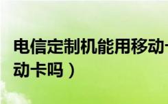 电信定制机能用移动卡吗（电信定制机能用移动卡吗）
