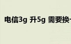 电信3g 升5g 需要换卡么（电信3g上网卡）