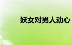 妖女对男人动心（妖女对上邪男）