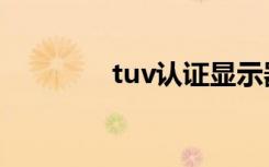 tuv认证显示器（tuv认证）