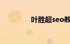 叶胜超seo教程（叶胜超）