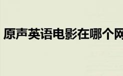 原声英语电影在哪个网站看（原声英语电影）