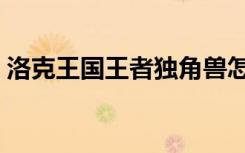 洛克王国王者独角兽怎么过（洛克王国wpe）