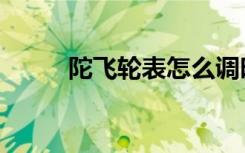 陀飞轮表怎么调时间（陀飞轮表）