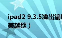 ipad2 9.3.5瀹岀編瓒婄嫳（ipad2 6 1 3完美越狱）