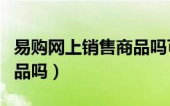 易购网上销售商品吗可信吗（易购网上销售商品吗）